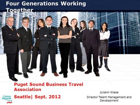 Four Generations Working Together Puget Sound Business Travel Association Seattle| Sept. 2012 Juliann Wiese Director Talent Management and Development.