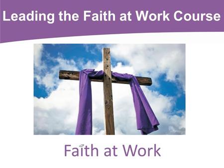 Leading the Faith at Work Course. What is Faith at Work? Aim: to enable participants to relate their faith to what they do/are in their working lives.