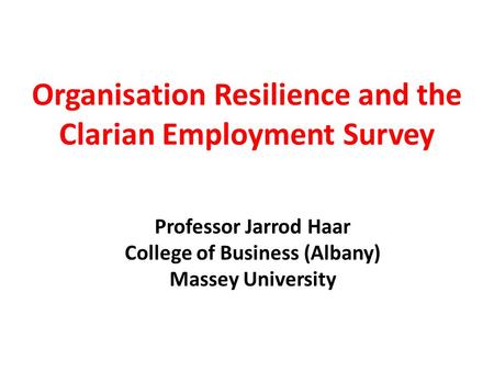 Organisation Resilience and the Clarian Employment Survey Professor Jarrod Haar College of Business (Albany) Massey University.