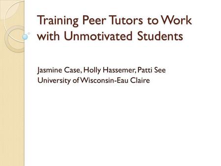 Training Peer Tutors to Work with Unmotivated Students Jasmine Case, Holly Hassemer, Patti See University of Wisconsin-Eau Claire.