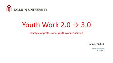 Youth Work 2.0 3.0 Example of professional youth work education Hannes Sildnik  15.19.2013.