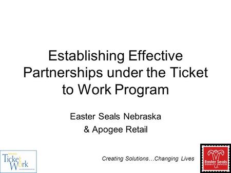 Establishing Effective Partnerships under the Ticket to Work Program Easter Seals Nebraska & Apogee Retail Creating Solutions…Changing Lives.