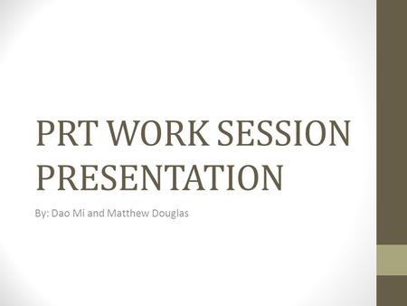 PRT WORK SESSION PRESENTATION By: Dao Mi and Matthew Douglas.