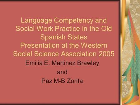 Language Competency and Social Work Practice in the Old Spanish States Presentation at the Western Social Science Association 2005 Emilia E. Martinez Brawley.