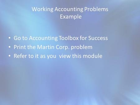 Working Accounting Problems Example Go to Accounting Toolbox for Success Print the Martin Corp. problem Refer to it as you view this module.