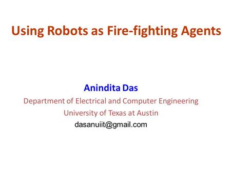 Using Robots as Fire-fighting Agents Anindita Das Department of Electrical and Computer Engineering University of Texas at Austin