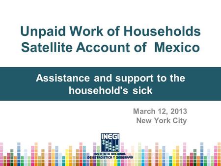 Unpaid Work of Households Satellite Account of Mexico March 12, 2013 New York City Assistance and support to the household's sick.