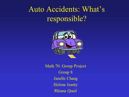 Auto Accidents: Whats responsible? Math 70: Group Project Group 8 Janelle Chang Helena Jeanty Rhiana Quail.