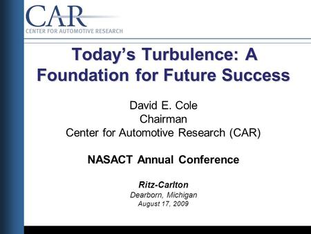 Todays Turbulence: A Foundation for Future Success Todays Turbulence: A Foundation for Future Success David E. Cole Chairman Center for Automotive Research.