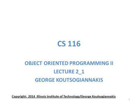 CS 116 OBJECT ORIENTED PROGRAMMING II LECTURE 2_1 GEORGE KOUTSOGIANNAKIS Copyright: 2014 Illinois Institute of Technology/George Koutsogiannakis 1.