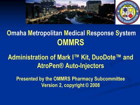 Omaha Metropolitan Medical Response System OMMRS Administration of Mark I™ Kit, DuoDote™ and AtroPen® Auto-Injectors Presented by the OMMRS Pharmacy.