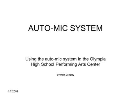 1/7/2009 AUTO-MIC SYSTEM Using the auto-mic system in the Olympia High School Performing Arts Center By Mark Langley.