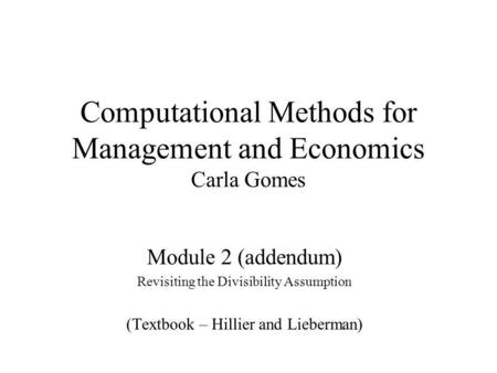 Computational Methods for Management and Economics Carla Gomes Module 2 (addendum) Revisiting the Divisibility Assumption (Textbook – Hillier and Lieberman)