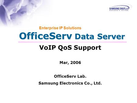 OfficeServ Data Server Enterprise IP Solutions VoIP QoS Support Mar, 2006 OfficeServ Lab. Samsung Electronics Co., Ltd.