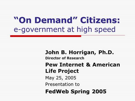 On Demand Citizens: On Demand Citizens: e-government at high speed John B. Horrigan, Ph.D. Director of Research Pew Internet & American Life Project May.