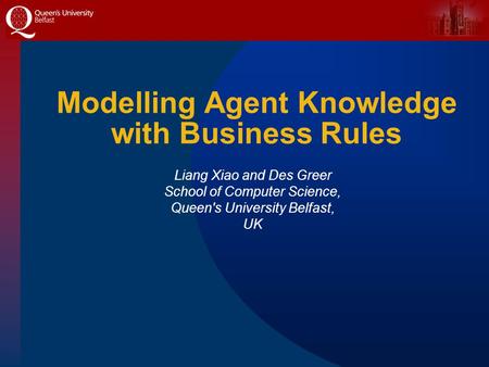 Modelling Agent Knowledge with Business Rules Liang Xiao and Des Greer School of Computer Science, Queen's University Belfast, UK.