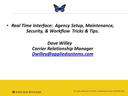 © 2009 APPLIED SYSTEMS. CONFIDENTIAL & PROPRIETARY Real Time Interface: Agency Setup, Maintenance, Security, & Workflow Tricks & Tips. Dave Willey Carrier.