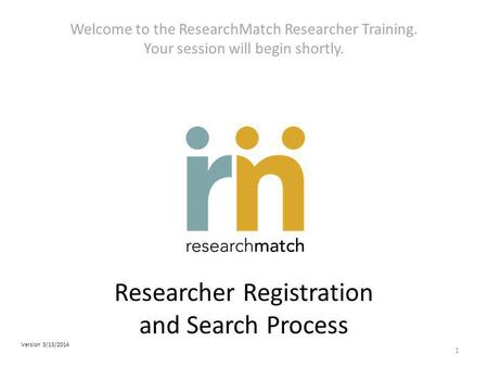 Researcher Registration and Search Process Welcome to the ResearchMatch Researcher Training. Your session will begin shortly. 1 Version 3/13/2014.