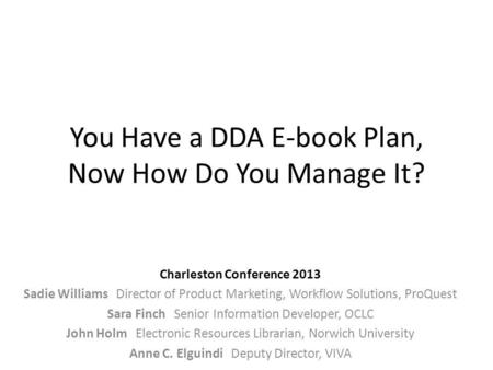 You Have a DDA E-book Plan, Now How Do You Manage It? Charleston Conference 2013 Sadie Williams Director of Product Marketing, Workflow Solutions, ProQuest.