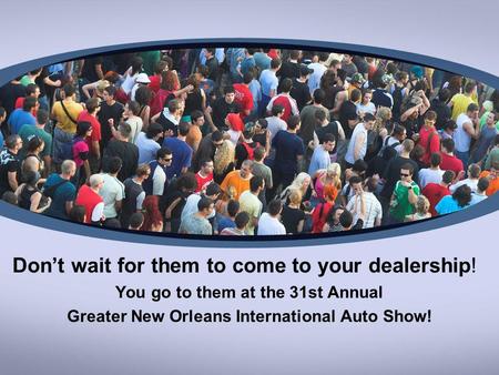 Dont wait for them to come to your dealership! You go to them at the 31st Annual Greater New Orleans International Auto Show!