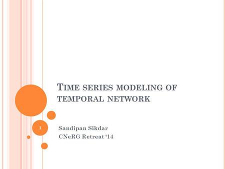 T IME SERIES MODELING OF TEMPORAL NETWORK Sandipan Sikdar CNeRG Retreat 14 1.