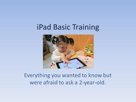 IPad Basic Training Everything you wanted to know but were afraid to ask a 2-year-old.