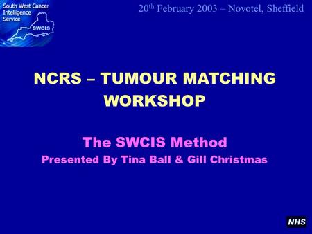 NCRS – TUMOUR MATCHING WORKSHOP 20 th February 2003 – Novotel, Sheffield The SWCIS Method Presented By Tina Ball & Gill Christmas.