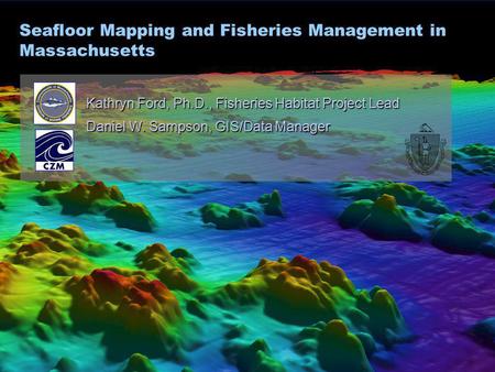 Seafloor Mapping and Fisheries Management in Massachusetts Kathryn Ford, Ph.D., Fisheries Habitat Project Lead Daniel W. Sampson, GIS/Data Manager.