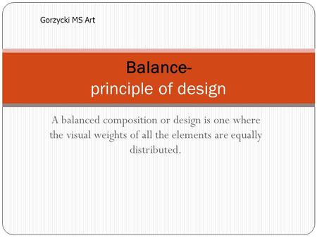 A balanced composition or design is one where the visual weights of all the elements are equally distributed. Balance- principle of design Gorzycki MS.