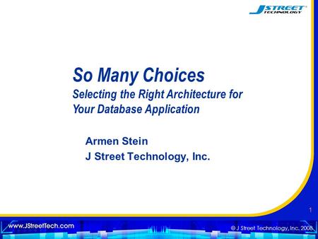 © J Street Technology, Inc. 2008 1 So Many Choices Selecting the Right Architecture for Your Database Application Armen Stein J Street Technology, Inc.