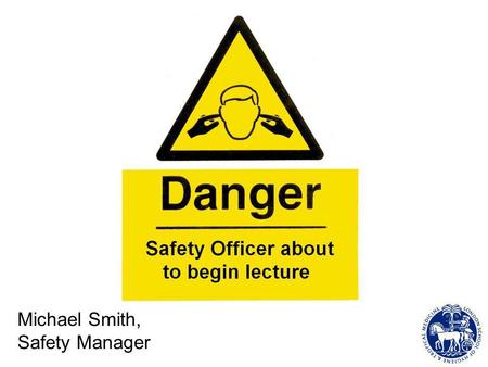 Michael Smith, Safety Manager. FIRE SAFETY The main object of the fire safety arrangements is to save life. The fire alarm procedure should be followed.