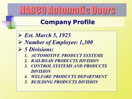 Company Profile NABCO Automatic Doors Est. March 5, 1925 Number of Employee: 1,300 5 Divisions: 1.AUTOMOTIVE PRODUCT SYSTEMS 2.RAILROAD PRODUCTS DIVISION.