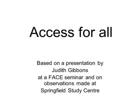 Access for all Based on a presentation by Judith Gibbons at a FACE seminar and on observations made at Springfield Study Centre.