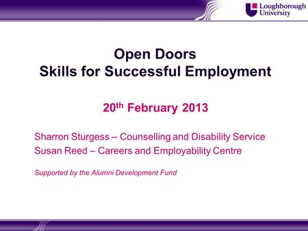 Open Doors Skills for Successful Employment 20 th February 2013 Sharron Sturgess – Counselling and Disability Service Susan Reed – Careers and Employability.