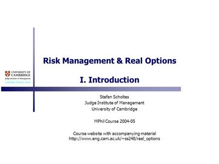 Risk Management & Real Options I. Introduction Stefan Scholtes Judge Institute of Management University of Cambridge MPhil Course 2004-05 Course website.