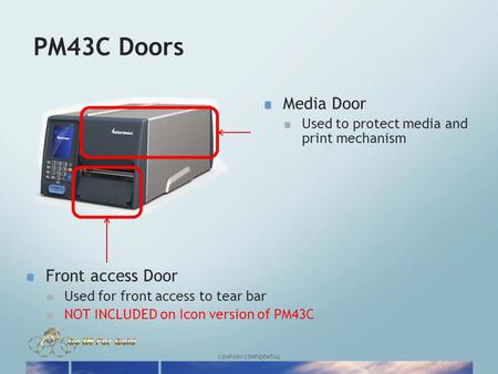 COMPANY CONFIDENTIAL PM43C Doors Media Door Used to protect media and print mechanism Front access Door Used for front access to tear bar NOT INCLUDED.