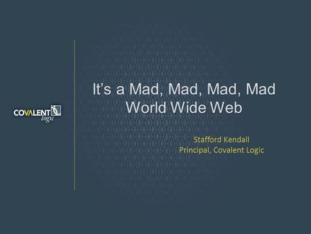 Its a Mad, Mad, Mad, Mad World Wide Web Stafford Kendall Principal, Covalent Logic.