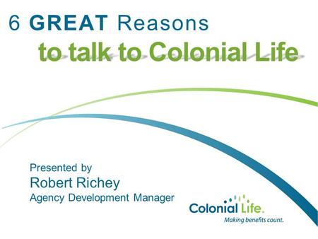 To talk to Colonial Life 6 GREAT Reasons to talk to Colonial Life Presented by Robert Richey Agency Development Manager.