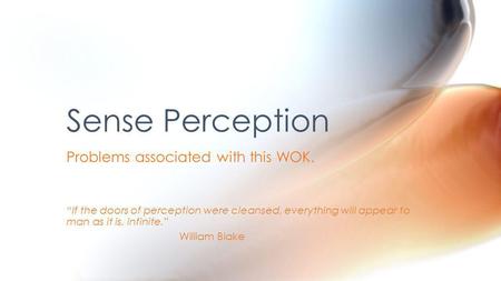 Problems associated with this WOK. If the doors of perception were cleansed, everything will appear to man as it is, infinite. William Blake Sense Perception.