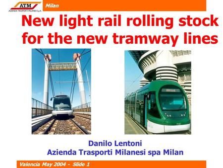 Milan Valencia May 2004 - Slide 1 New light rail rolling stock for the new tramway lines Danilo Lentoni Azienda Trasporti Milanesi spa Milan.