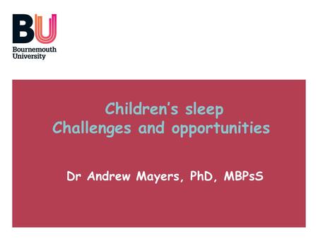 Childrens sleep Challenges and opportunities Dr Andrew Mayers, PhD, MBPsS.