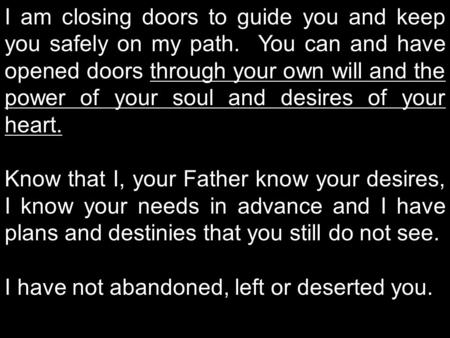 I am closing doors to guide you and keep you safely on my path. You can and have opened doors through your own will and the power of your soul and desires.