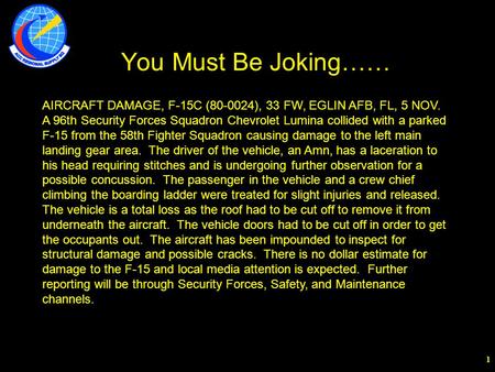 1 1 1 AIRCRAFT DAMAGE, F-15C (80-0024), 33 FW, EGLIN AFB, FL, 5 NOV. A 96th Security Forces Squadron Chevrolet Lumina collided with a parked F-15 from.