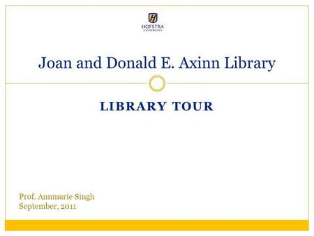 LIBRARY TOUR Joan and Donald E. Axinn Library Prof. Annmarie Singh September, 2011.