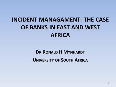 INCIDENT MANAGAMENT: THE CASE OF BANKS IN EAST AND WEST AFRICA D R R ONALD H M YNHARDT U NIVERSITY OF S OUTH A FRICA 1.