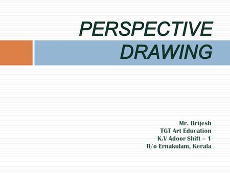 PERSPECTIVE DRAWING Mr. Brijesh TGT Art Education K.V Adoor Shift – 1 R/o Ernakulam, Kerala.