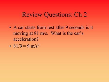 Review Questions: Ch 2 A car starts from rest after 9 seconds is it moving at 81 m/s. What is the car’s acceleration? 81/9 = 9 m/s2.