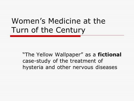 Womens Medicine at the Turn of the Century The Yellow Wallpaper as a fictional case-study of the treatment of hysteria and other nervous diseases.