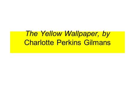 The Yellow Wallpaper, by Charlotte Perkins Gilmans.