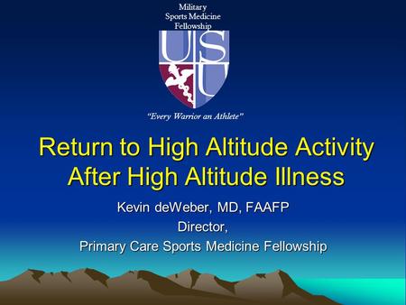 Return to High Altitude Activity After High Altitude Illness Kevin deWeber, MD, FAAFP Director, Primary Care Sports Medicine Fellowship Military Sports.